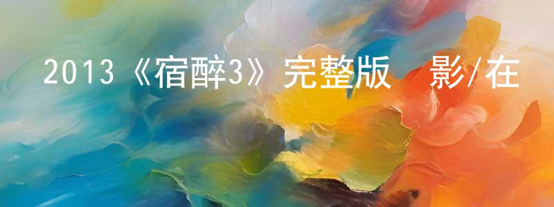 蔡愛祥發布2013《宿醉3》完整版電影/在線觀看/百度云-美劇天堂